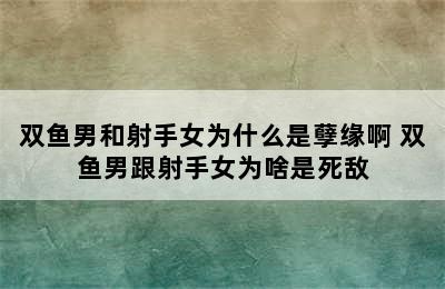 双鱼男和射手女为什么是孽缘啊 双鱼男跟射手女为啥是死敌